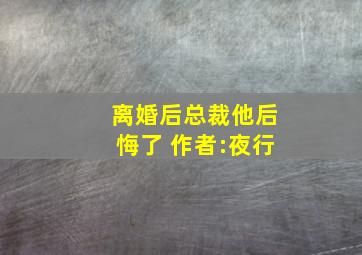 离婚后总裁他后悔了 作者:夜行